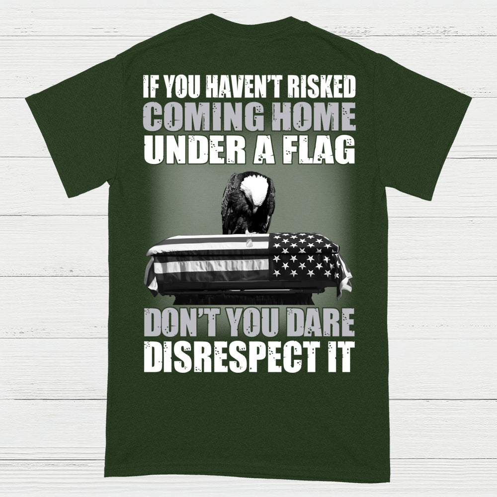 If You Haven’t Risked Coming Home Under A Flag Don’t Disrespect It T-Shirt (On Back)