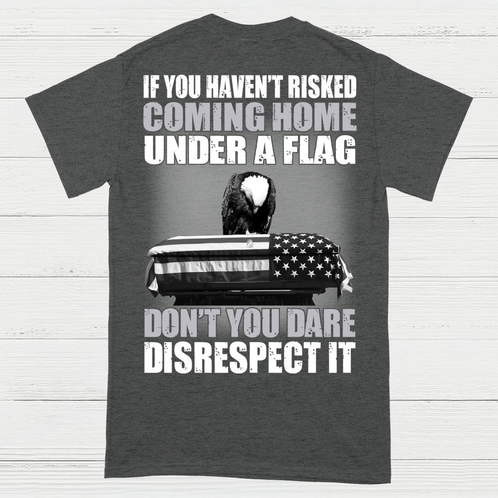 If You Haven’t Risked Coming Home Under A Flag Don’t Disrespect It T-Shirt (On Back)