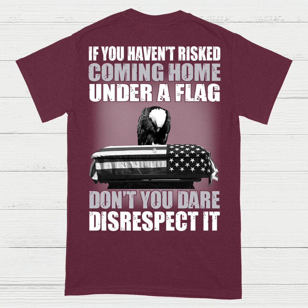 If You Haven’t Risked Coming Home Under A Flag Don’t Disrespect It T-Shirt (On Back)