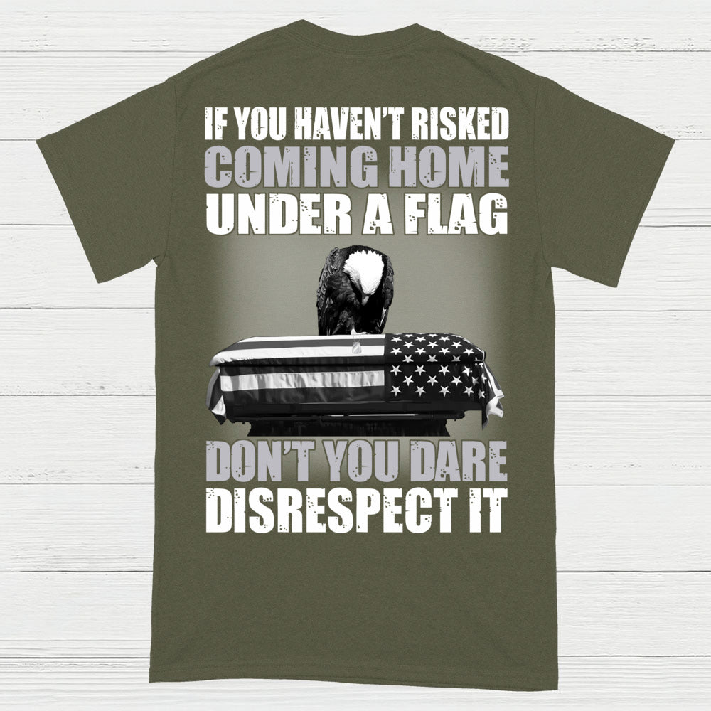 If You Haven’t Risked Coming Home Under A Flag Don’t Disrespect It T-Shirt (On Back)