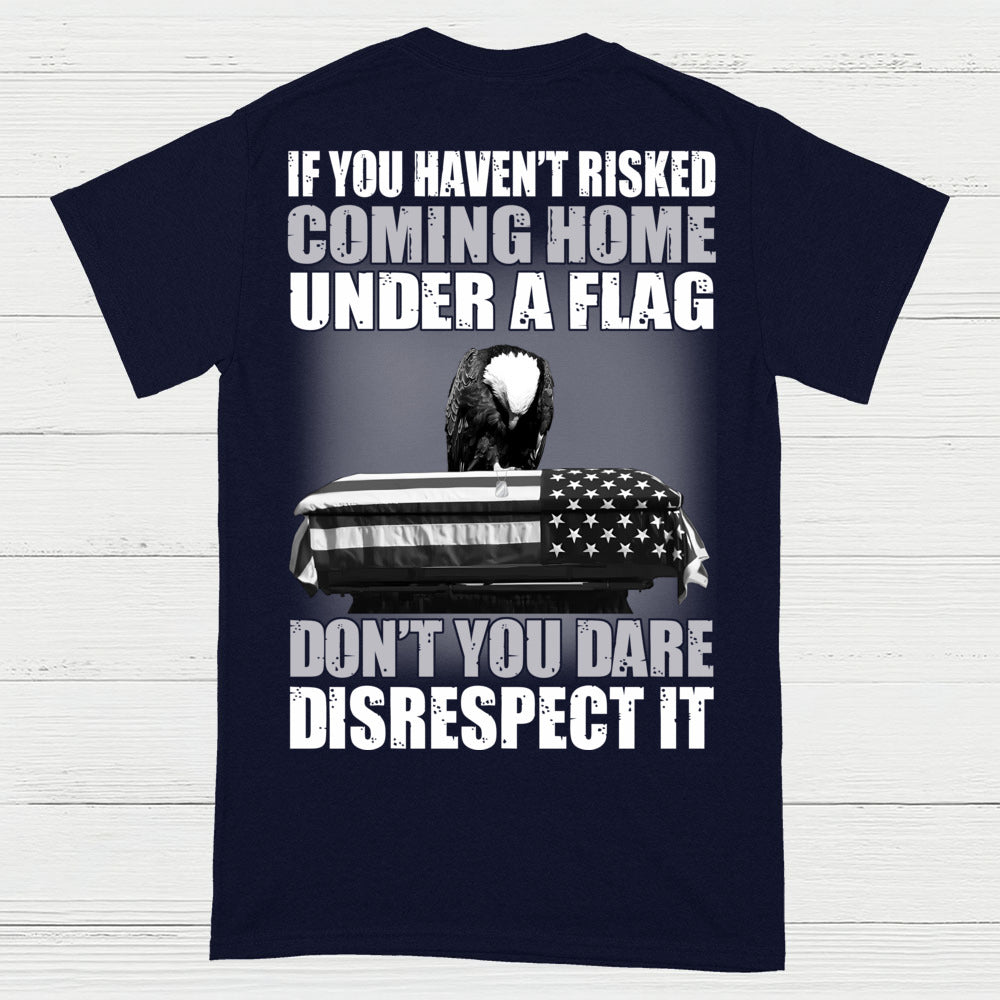 If You Haven’t Risked Coming Home Under A Flag Don’t Disrespect It T-Shirt (On Back)