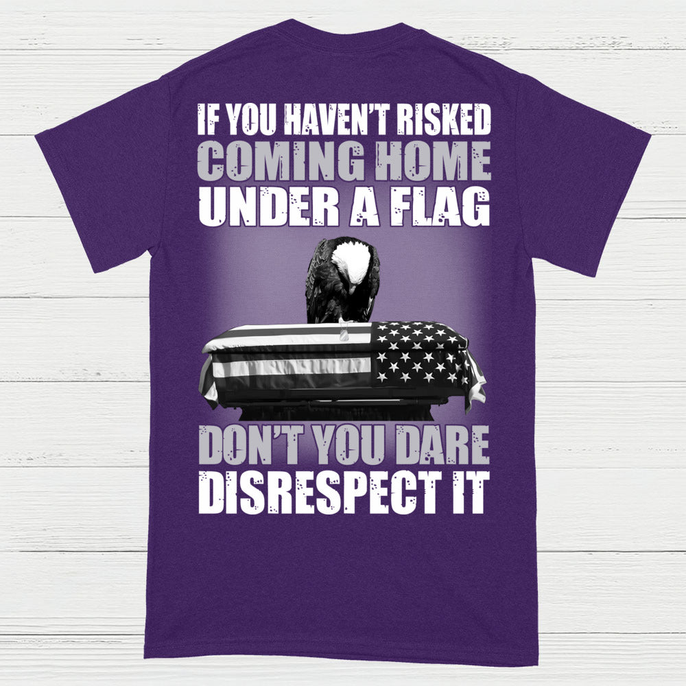 If You Haven’t Risked Coming Home Under A Flag Don’t Disrespect It T-Shirt (On Back)