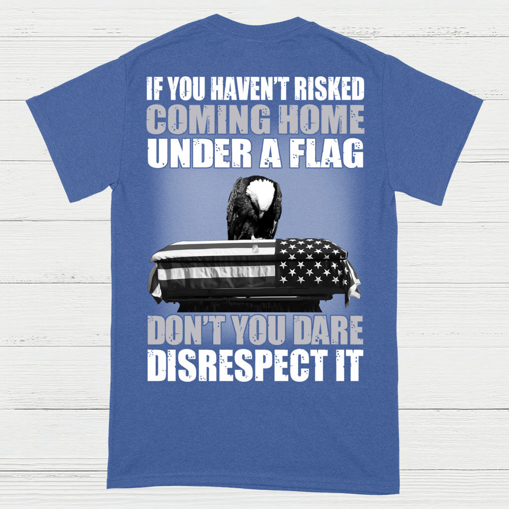 If You Haven’t Risked Coming Home Under A Flag Don’t Disrespect It T-Shirt (On Back)