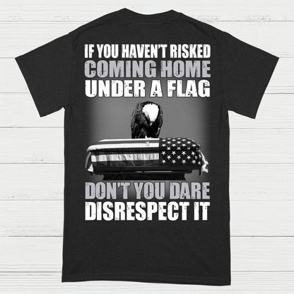 If You Haven’t Risked Coming Home Under A Flag Don’t Disrespect It T-Shirt (On Back)