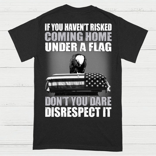 If You Haven’t Risked Coming Home Under A Flag Don’t Disrespect It T-Shirt (On Back)