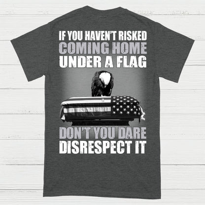 If You Haven’t Risked Coming Home Under A Flag Don’t Disrespect It T-Shirt (On Back)