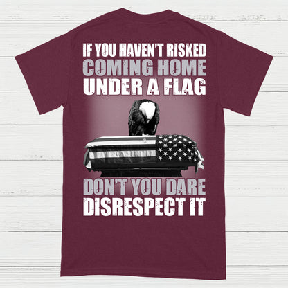 If You Haven’t Risked Coming Home Under A Flag Don’t Disrespect It T-Shirt (On Back)