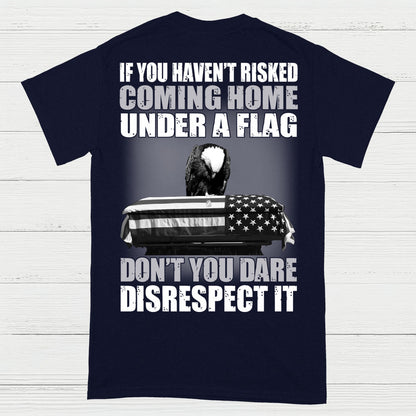 If You Haven’t Risked Coming Home Under A Flag Don’t Disrespect It T-Shirt (On Back)