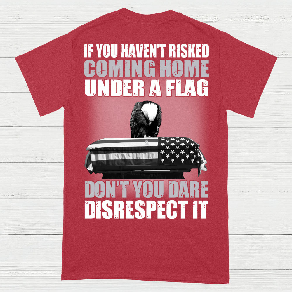If You Haven’t Risked Coming Home Under A Flag Don’t Disrespect It T-Shirt (On Back)