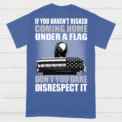 If You Haven’t Risked Coming Home Under A Flag Don’t Disrespect It T-Shirt (On Back)