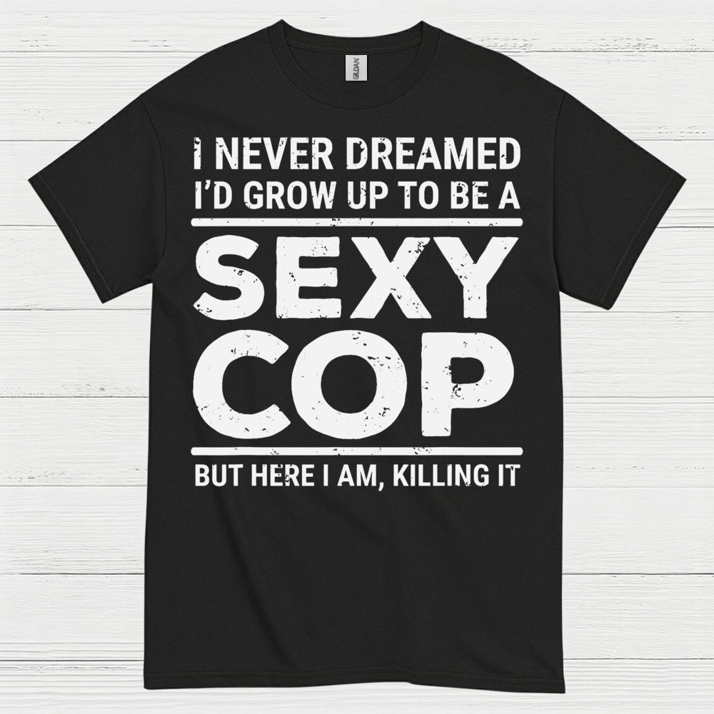 I Never Dreamed Id Grow Up To Be A Sexy Cop T Shirt