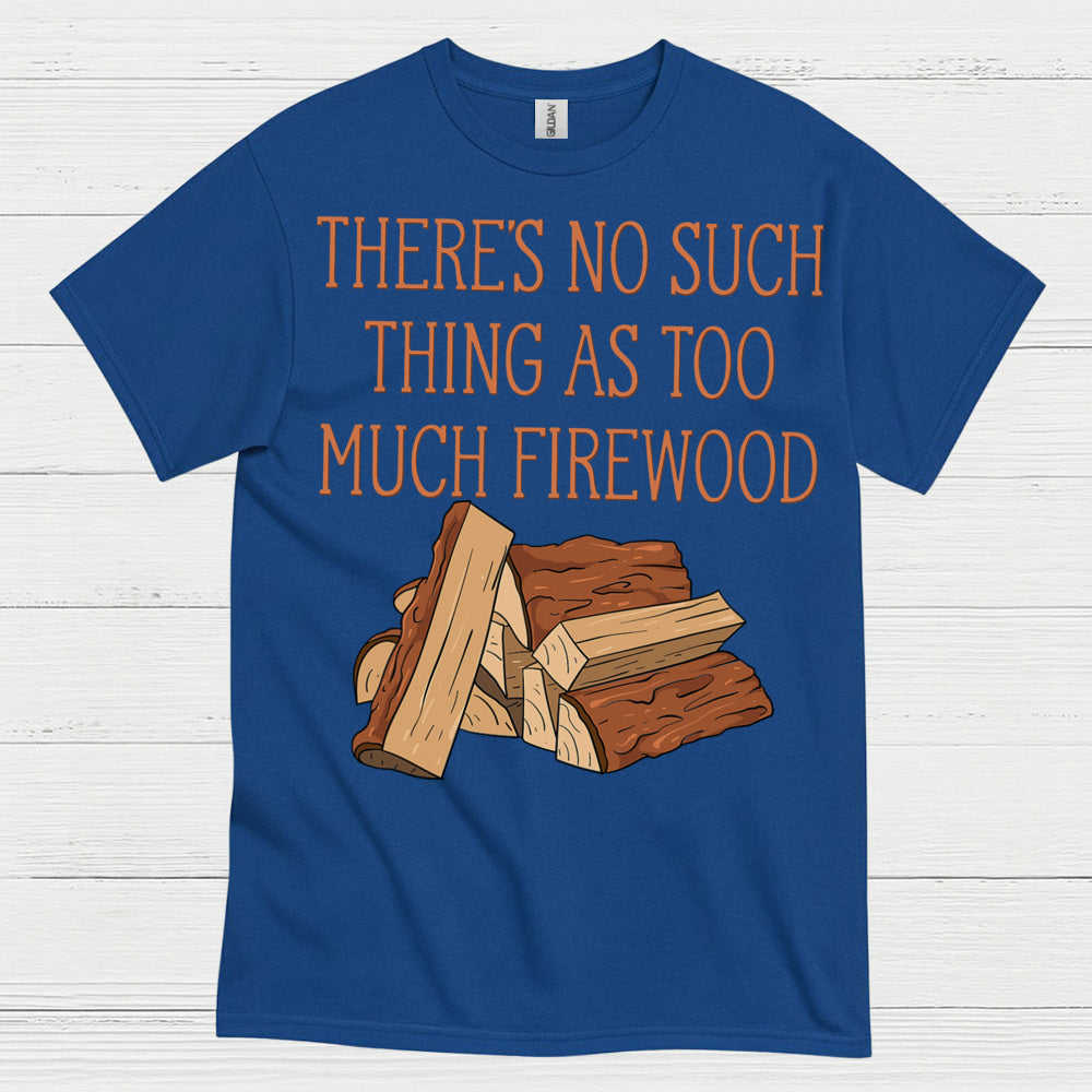 There’s No Such Thing As Too Much Firewood T Shirt