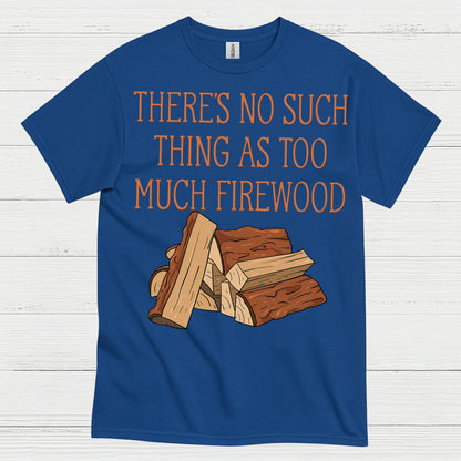 There’s No Such Thing As Too Much Firewood T Shirt