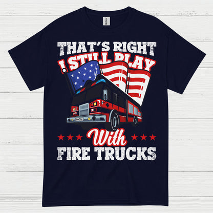 I Still Play With Fire Trucks Firefighter T Shirt