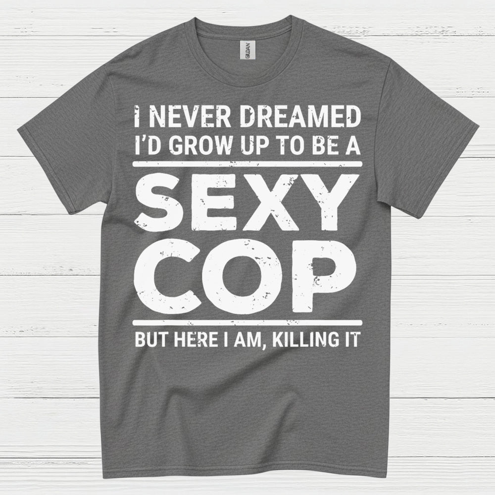 I Never Dreamed Id Grow Up To Be A Sexy Cop T Shirt