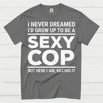 I Never Dreamed Id Grow Up To Be A Sexy Cop T Shirt