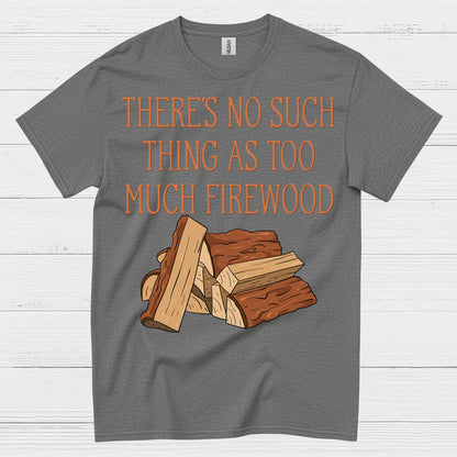 There’s No Such Thing As Too Much Firewood T Shirt