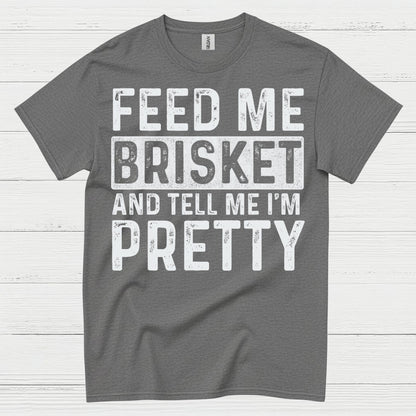 Feed Me Brisket And Tell Me I’m Pretty T Shirt