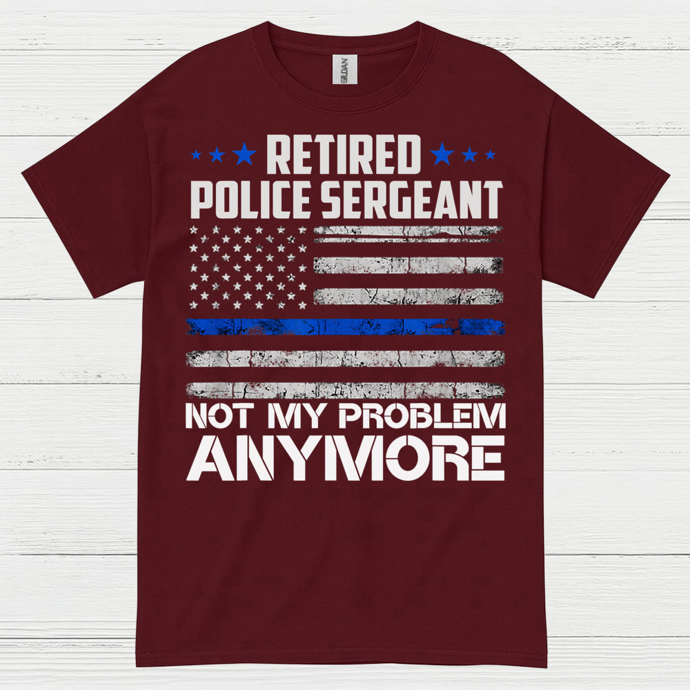 Retired Police Sergeant Not My Problem Anymore T Shirt