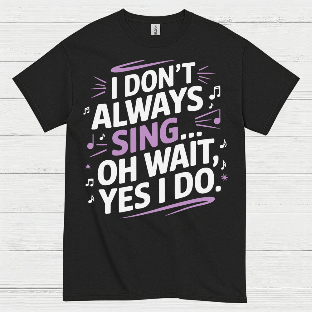 I Dont Always Sing Oh Wait Yes I Do T Shirt