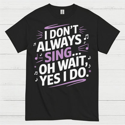 I Dont Always Sing Oh Wait Yes I Do T Shirt