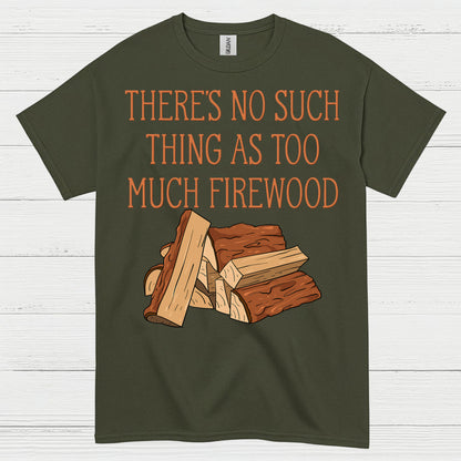There’s No Such Thing As Too Much Firewood T Shirt