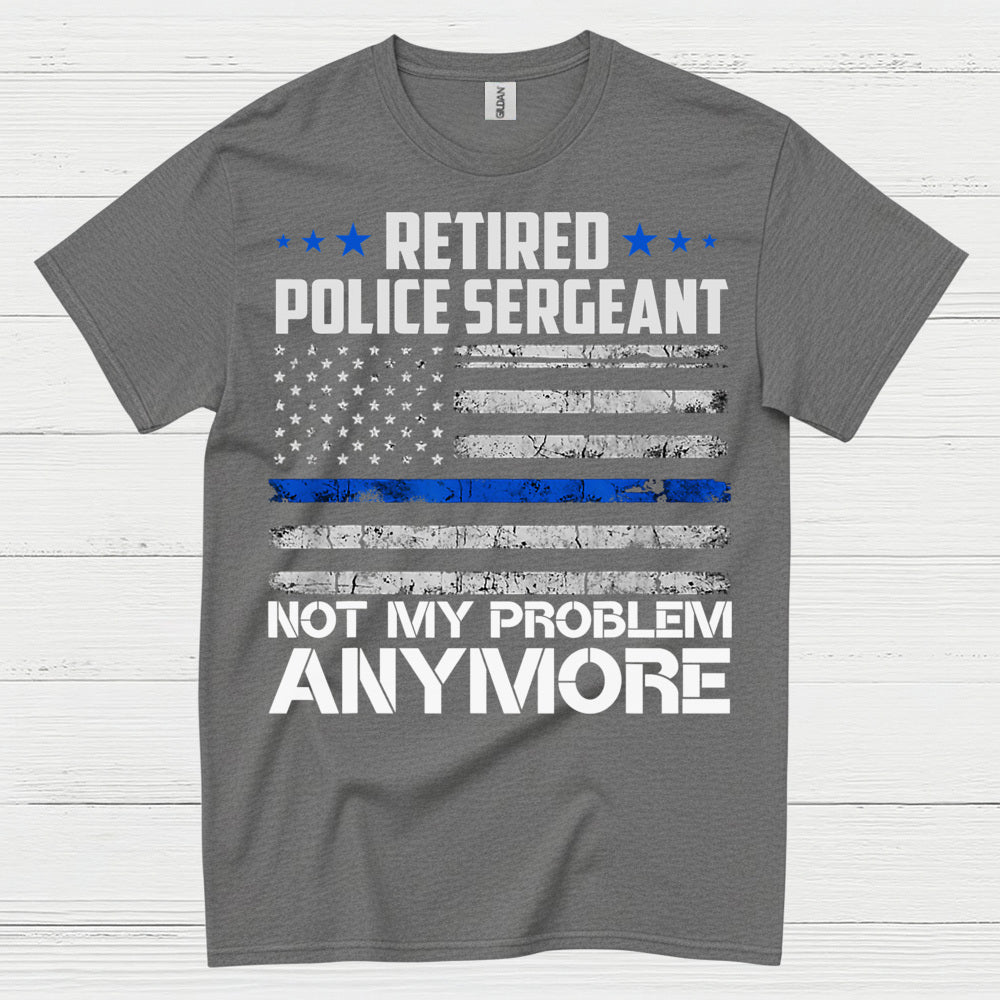Retired Police Sergeant Not My Problem Anymore T Shirt