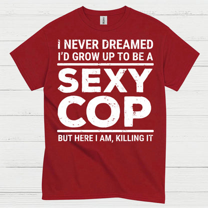 I Never Dreamed Id Grow Up To Be A Sexy Cop T Shirt
