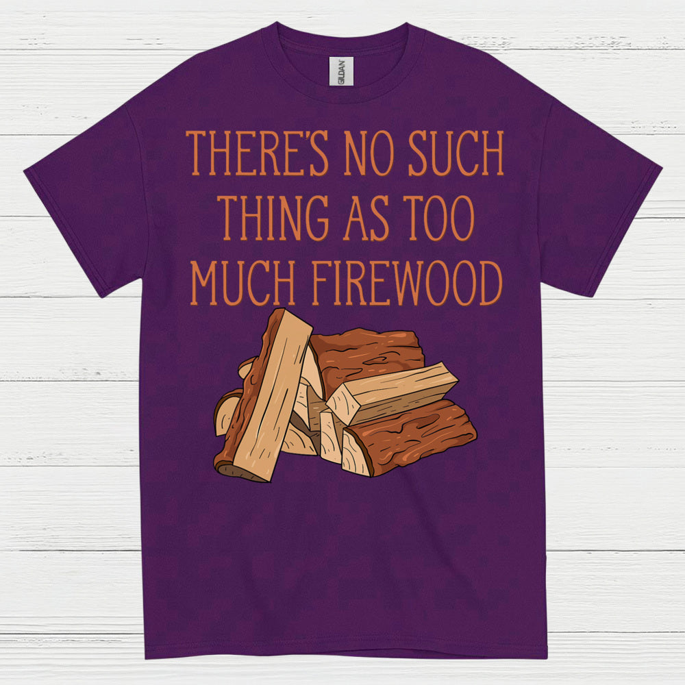 There’s No Such Thing As Too Much Firewood T Shirt