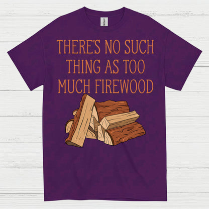 There’s No Such Thing As Too Much Firewood T Shirt