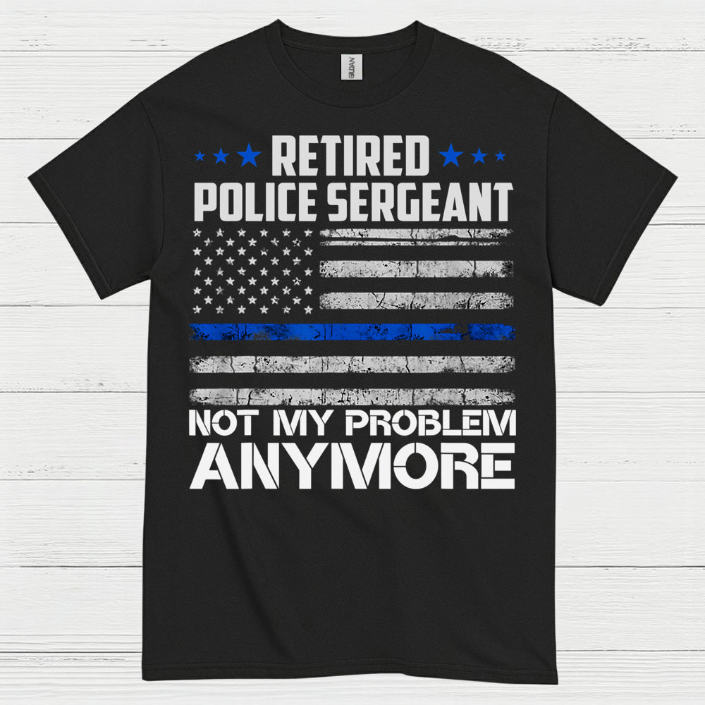 Retired Police Sergeant Not My Problem Anymore T Shirt