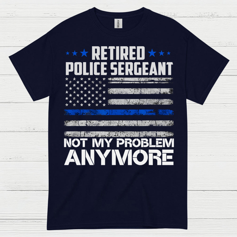 Retired Police Sergeant Not My Problem Anymore T Shirt