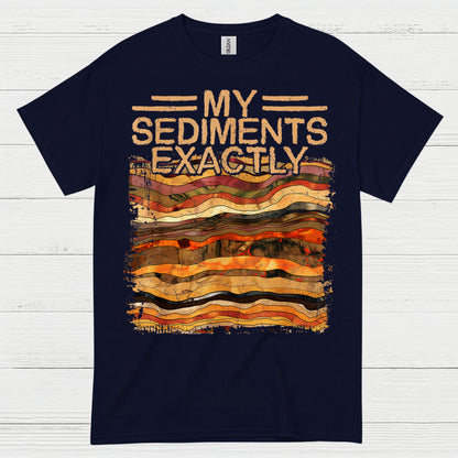 My Sediments Exactly Geology T Shirt