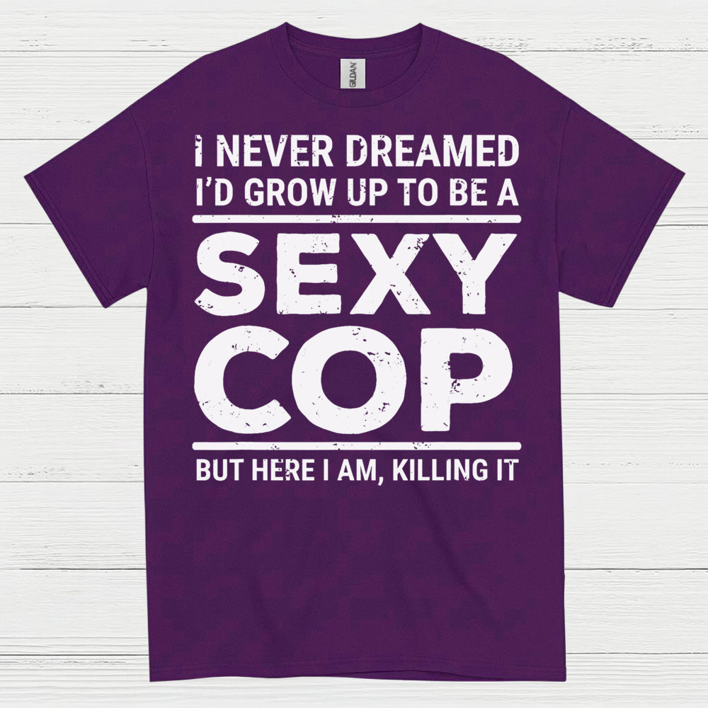 I Never Dreamed Id Grow Up To Be A Sexy Cop T Shirt