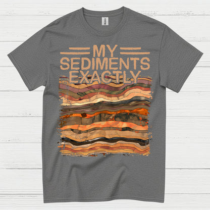 My Sediments Exactly Geologist T Shirt