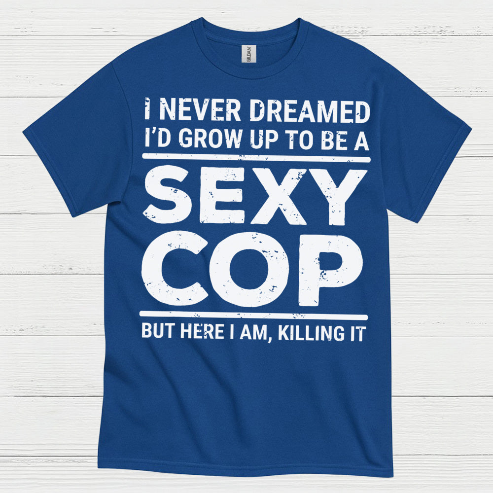I Never Dreamed Id Grow Up To Be A Sexy Cop T Shirt