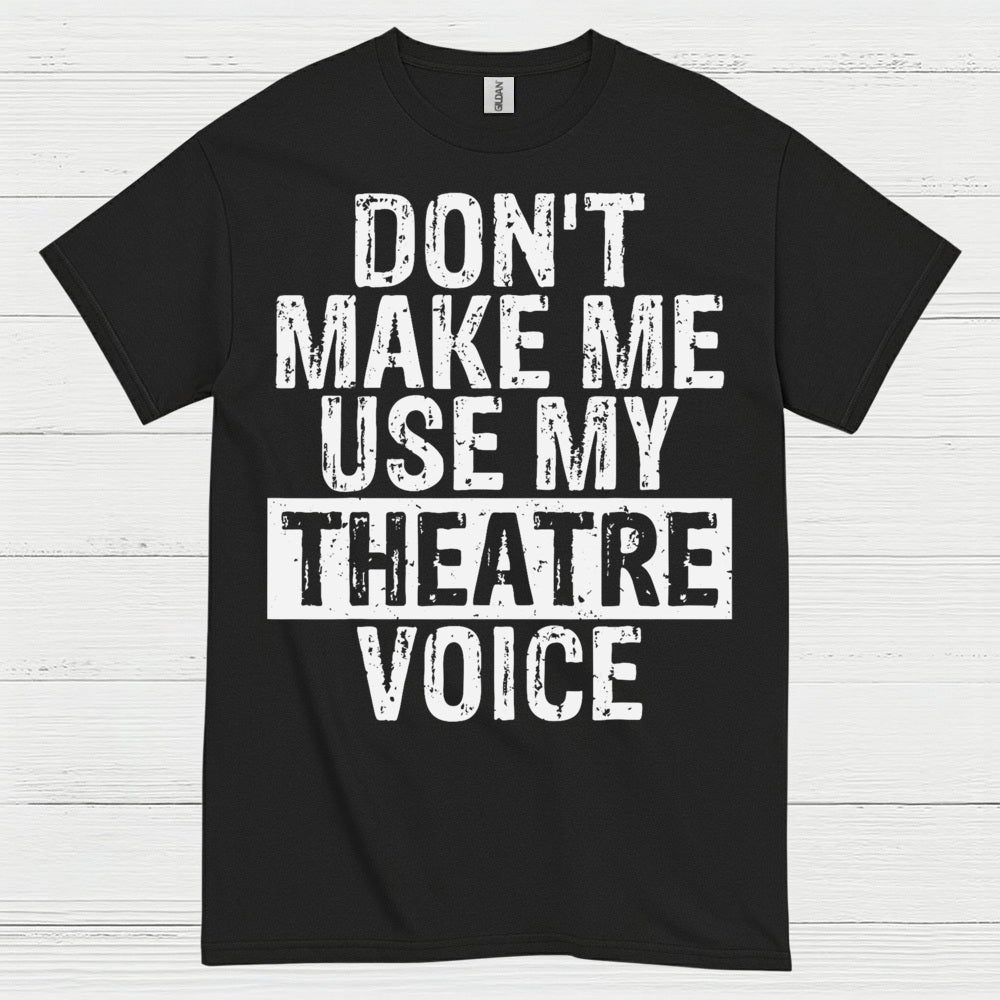 Don’t Make Me Use My Theatre Voice T Shirt