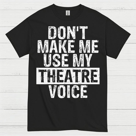 Don’t Make Me Use My Theatre Voice T Shirt