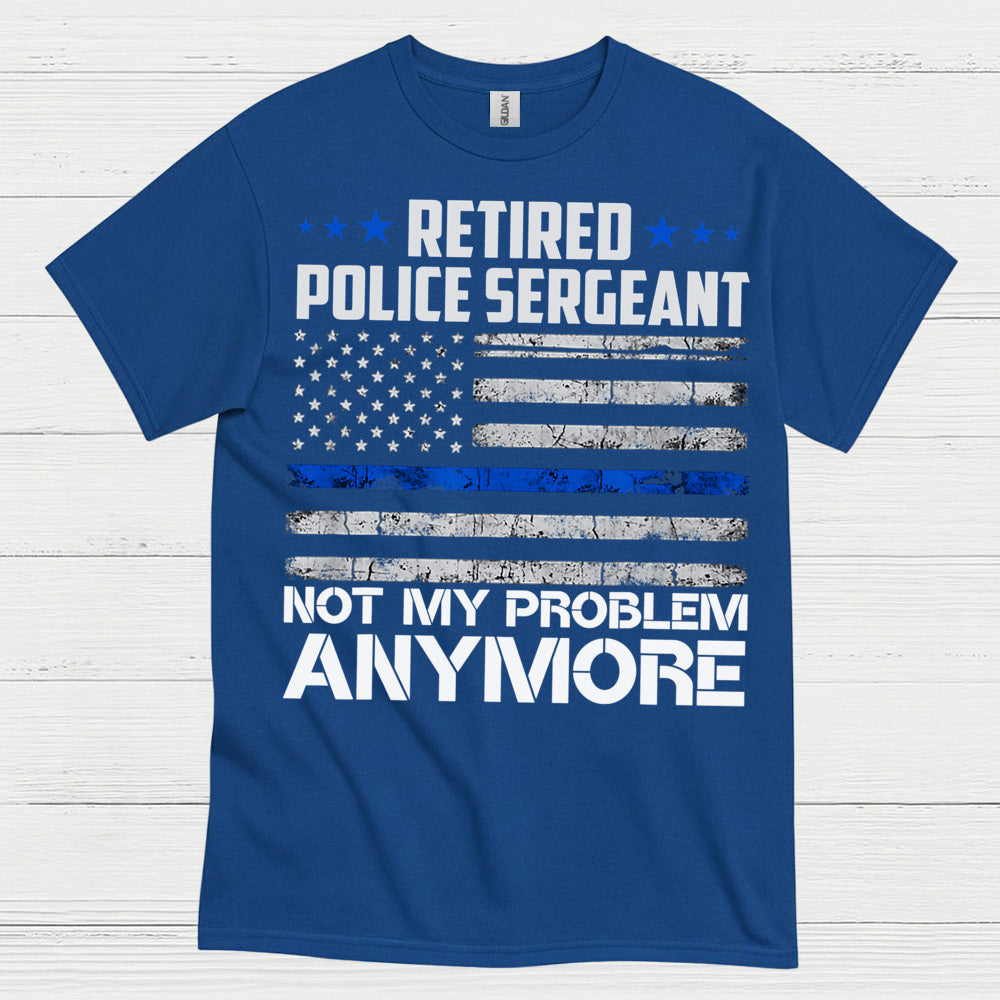 Retired Police Sergeant Not My Problem Anymore T Shirt