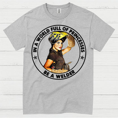 In A World Full Of Princesses Be A Welder T Shirt