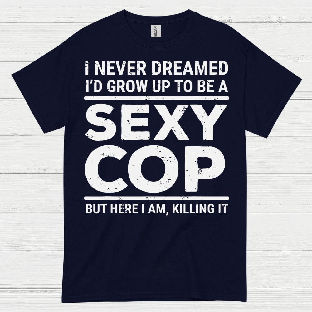 I Never Dreamed Id Grow Up To Be A Sexy Cop T Shirt