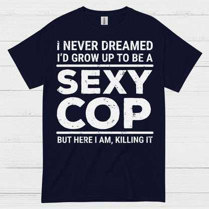 I Never Dreamed Id Grow Up To Be A Sexy Cop T Shirt