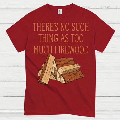 There’s No Such Thing As Too Much Firewood T Shirt