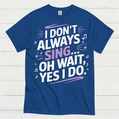 I Dont Always Sing Oh Wait Yes I Do T Shirt