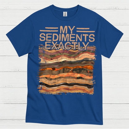 My Sediments Exactly Geologist T Shirt