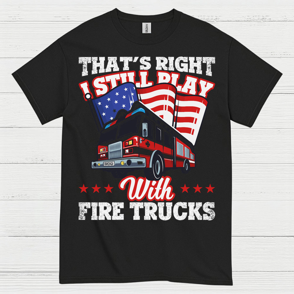 I Still Play With Fire Trucks Firefighter T Shirt