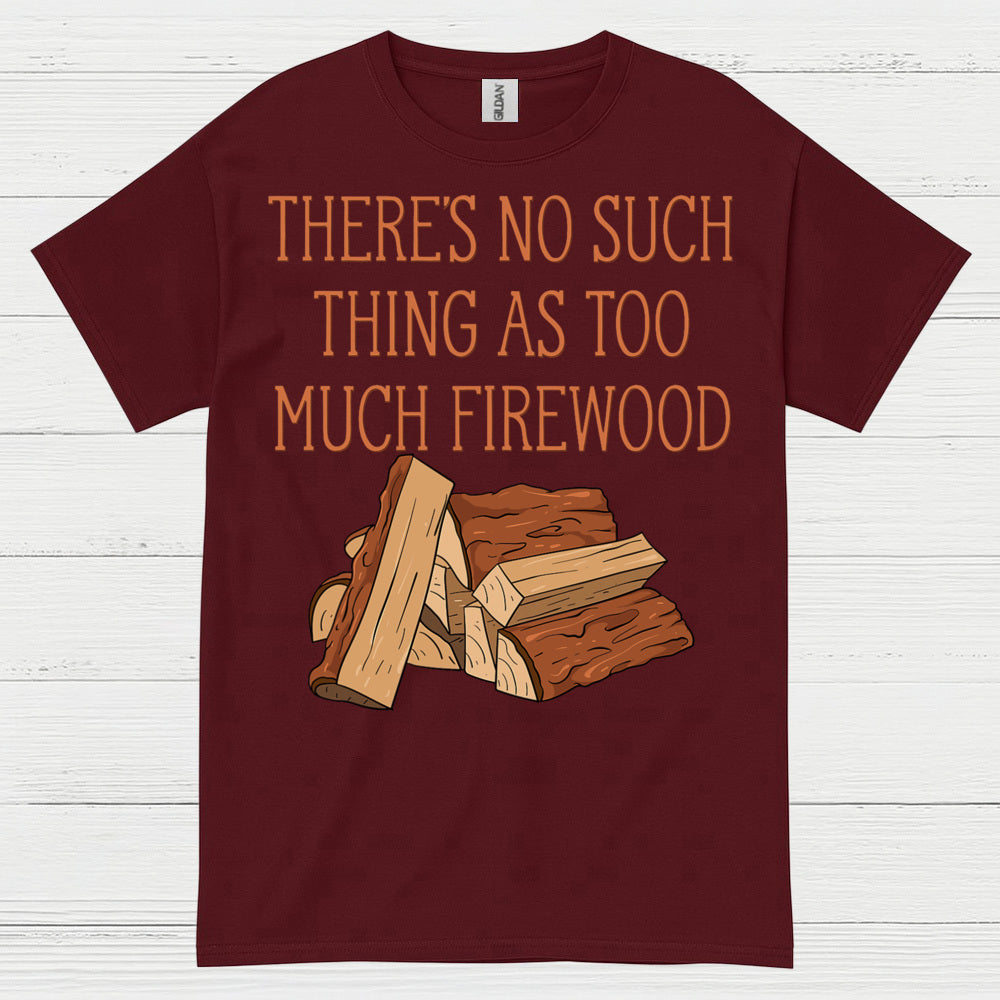 There’s No Such Thing As Too Much Firewood T Shirt