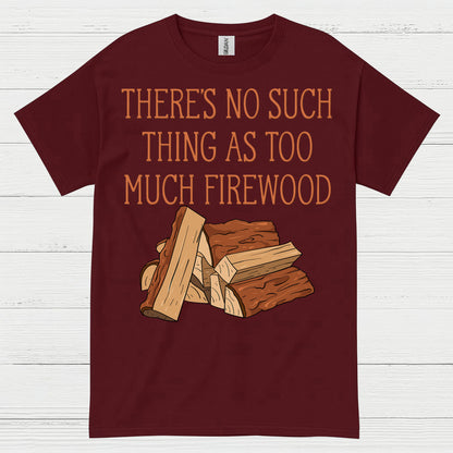 There’s No Such Thing As Too Much Firewood T Shirt