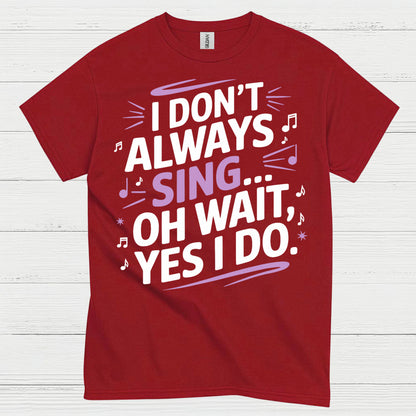 I Dont Always Sing Oh Wait Yes I Do T Shirt